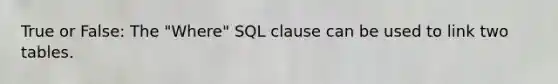 True or False: The "Where" SQL clause can be used to link two tables.