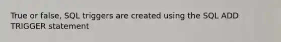 True or false, SQL triggers are created using the SQL ADD TRIGGER statement