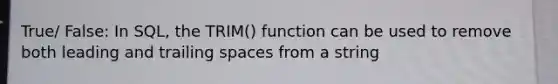 True/ False: In SQL, the TRIM() function can be used to remove both leading and trailing spaces from a string