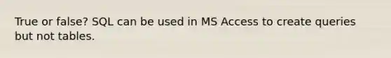 True or false? SQL can be used in MS Access to create queries but not tables.