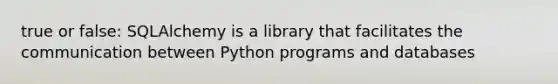 true or false: SQLAlchemy is a library that facilitates the communication between Python programs and databases