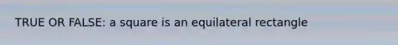 TRUE OR FALSE: a square is an equilateral rectangle