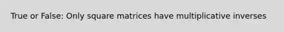 True or False: Only square matrices have <a href='https://www.questionai.com/knowledge/kSFo2rw0ey-multiplicative-inverse' class='anchor-knowledge'>multiplicative inverse</a>s