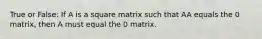 True or False: If A is a square matrix such that AA equals the 0 matrix, then A must equal the 0 matrix.