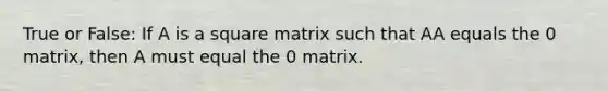 True or False: If A is a square matrix such that AA equals the 0 matrix, then A must equal the 0 matrix.