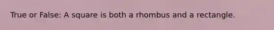 True or False: A square is both a rhombus and a rectangle.