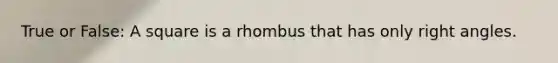 True or False: A square is a rhombus that has only right angles.