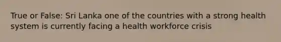 True or False: Sri Lanka one of the countries with a strong health system is currently facing a health workforce crisis