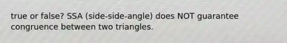 true or false? SSA (side-side-angle) does NOT guarantee congruence between two triangles.