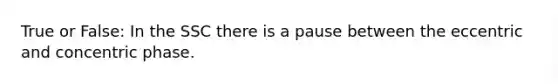 True or False: In the SSC there is a pause between the eccentric and concentric phase.