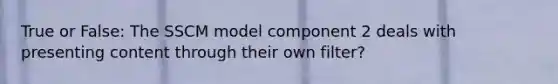 True or False: The SSCM model component 2 deals with presenting content through their own filter?