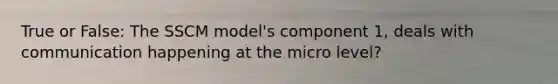 True or False: The SSCM model's component 1, deals with communication happening at the micro level?