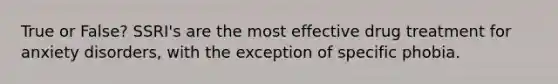 True or False? SSRI's are the most effective drug treatment for anxiety disorders, with the exception of specific phobia.