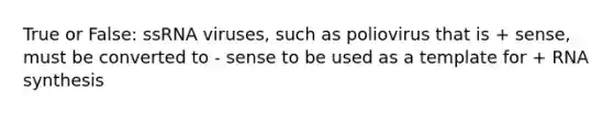 True or False: ssRNA viruses, such as poliovirus that is + sense, must be converted to - sense to be used as a template for + RNA synthesis