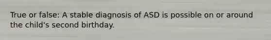 True or false: A stable diagnosis of ASD is possible on or around the child's second birthday.