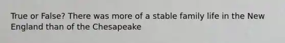 True or False? There was more of a stable family life in the New England than of the Chesapeake