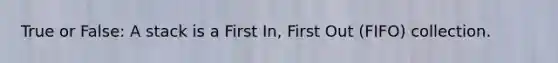 True or False: A stack is a First In, First Out (FIFO) collection.