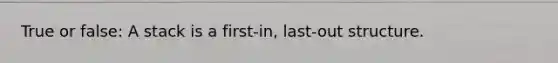 True or false: A stack is a first-in, last-out structure.