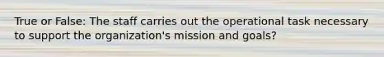 True or False: The staff carries out the operational task necessary to support the organization's mission and goals?