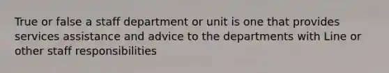 True or false a staff department or unit is one that provides services assistance and advice to the departments with Line or other staff responsibilities