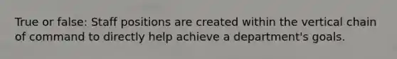 True or false: Staff positions are created within the vertical chain of command to directly help achieve a department's goals.