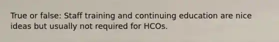 True or false: Staff training and continuing education are nice ideas but usually not required for HCOs.