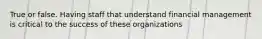 True or false. Having staff that understand financial management is critical to the success of these organizations