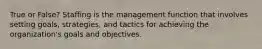 True or False? Staffing is the management function that involves setting goals, strategies, and tactics for achieving the organization's goals and objectives.