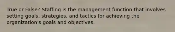 True or False? Staffing is the management function that involves setting goals, strategies, and tactics for achieving the organization's goals and objectives.