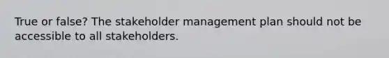 True or false? The stakeholder management plan should not be accessible to all stakeholders.