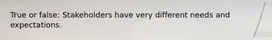 True or false: Stakeholders have very different needs and expectations.