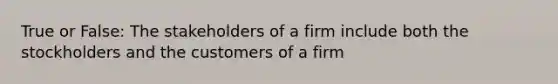 True or False: The stakeholders of a firm include both the stockholders and the customers of a firm