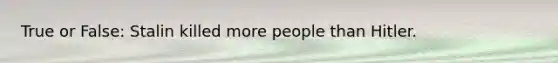 True or False: Stalin killed more people than Hitler.