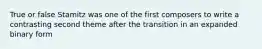 True or false Stamitz was one of the first composers to write a contrasting second theme after the transition in an expanded binary form