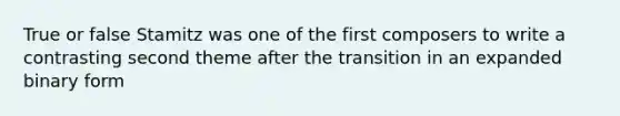 True or false Stamitz was one of the first composers to write a contrasting second theme after the transition in an expanded binary form