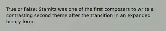 True or False: Stamitz was one of the first composers to write a contrasting second theme after the transition in an expanded binary form.