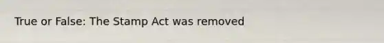 True or False: The Stamp Act was removed