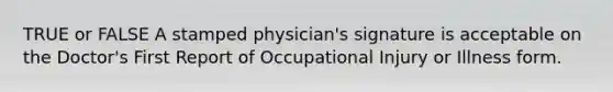 TRUE or FALSE A stamped physician's signature is acceptable on the Doctor's First Report of Occupational Injury or Illness form.