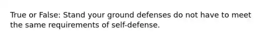 True or False: Stand your ground defenses do not have to meet the same requirements of self-defense.