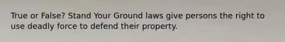 True or False? Stand Your Ground laws give persons the right to use deadly force to defend their property.