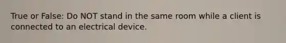 True or False: Do NOT stand in the same room while a client is connected to an electrical device.