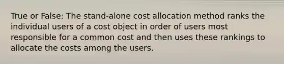 True or False: The stand-alone cost allocation method ranks the individual users of a cost object in order of users most responsible for a common cost and then uses these rankings to allocate the costs among the users.