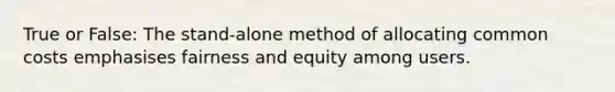 True or False: The stand-alone method of allocating common costs emphasises fairness and equity among users.