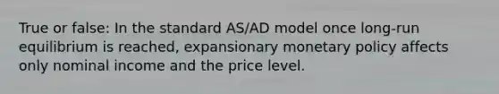 True or false: In the standard AS/AD model once long-run equilibrium is reached, expansionary monetary policy affects only nominal income and the price level.