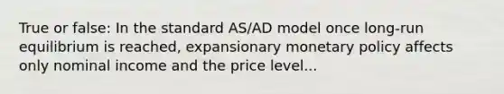 True or false: In the standard AS/AD model once long-run equilibrium is reached, expansionary monetary policy affects only nominal income and the price level...