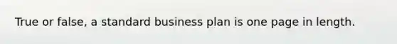 True or false, a standard business plan is one page in length.