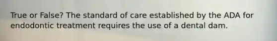 True or False? The standard of care established by the ADA for endodontic treatment requires the use of a dental dam.