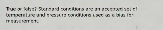 True or false? Standard conditions are an accepted set of temperature and pressure conditions used as a bias for measurement.