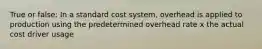 True or false: In a standard cost system, overhead is applied to production using the predetermined overhead rate x the actual cost driver usage