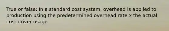 True or false: In a standard cost system, overhead is applied to production using the predetermined overhead rate x the actual cost driver usage